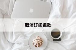 取消订阅退款(取消订阅后钱怎么退回)