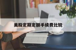 美股定期定额手续费比较(美股定期定额手续费比较高的公司)