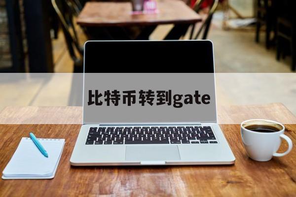 比特币转到gate(比特币转到btc地址)